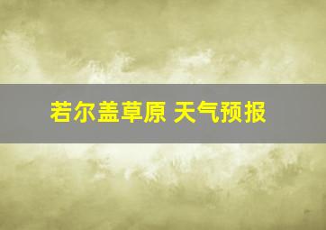 若尔盖草原 天气预报